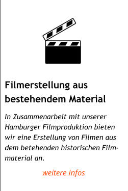 Filmerstellung aus  bestehendem Material     In Zusammenarbeit mit unserer Hamburger Filmproduktion bieten  wir eine Erstellung von Filmen aus  dem betehenden historischen Film- material an. weitere Infos